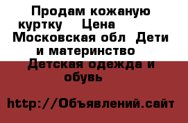 Продам кожаную куртку  › Цена ­ 2 500 - Московская обл. Дети и материнство » Детская одежда и обувь   